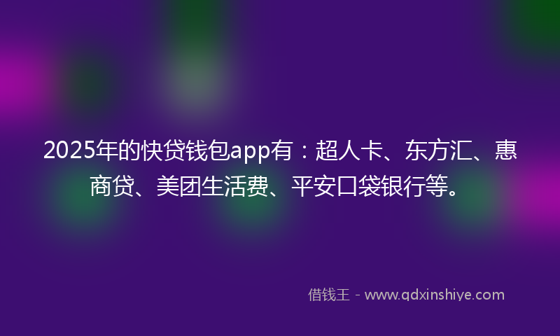 2025年的快贷钱包app有：超人卡、东方汇、惠商贷、美团生活费、平安口袋银行等。