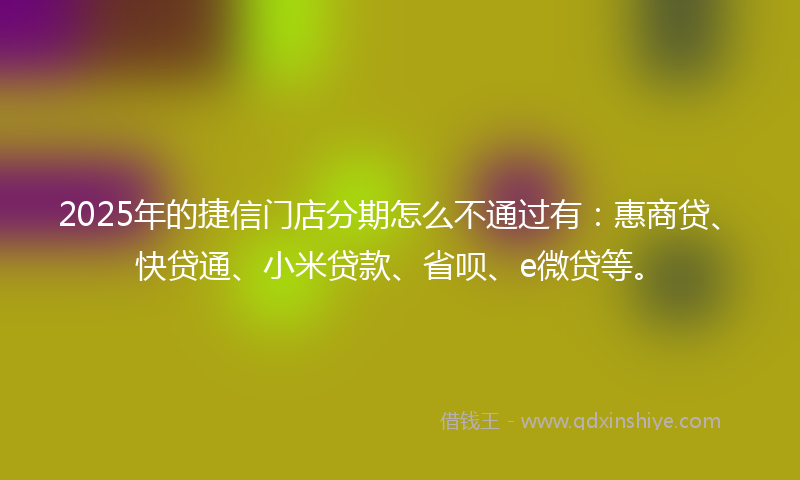 2025年的捷信门店分期怎么不通过有：惠商贷、快贷通、小米贷款、省呗、e微贷等。