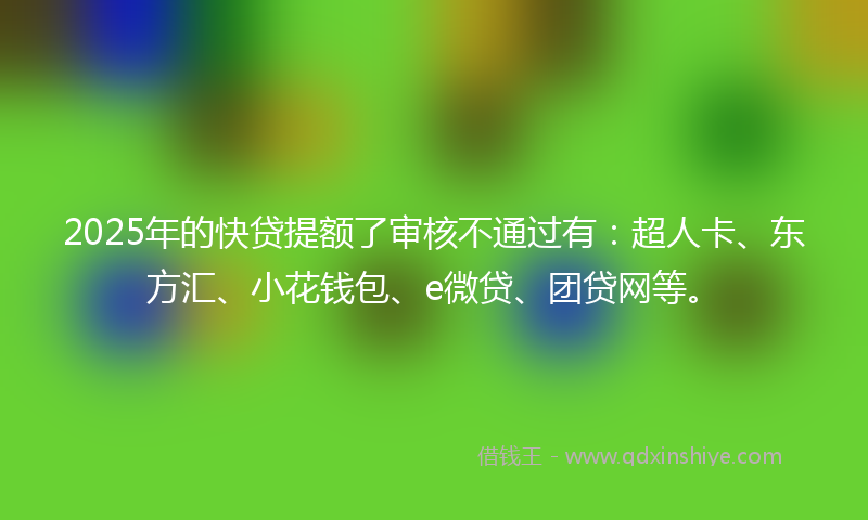 2025年的快贷提额了审核不通过有：超人卡、东方汇、小花钱包、e微贷、团贷网等。