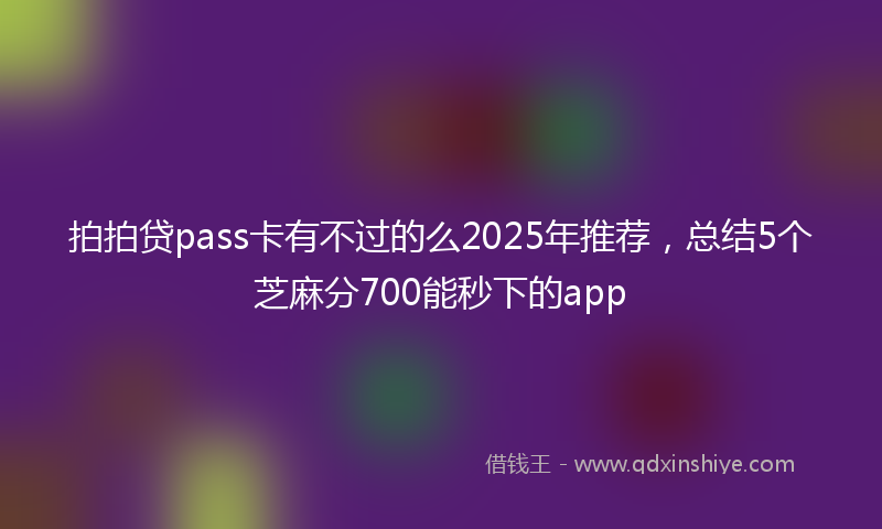 拍拍贷pass卡有不过的么2025年推荐，总结5个芝麻分700能秒下的app