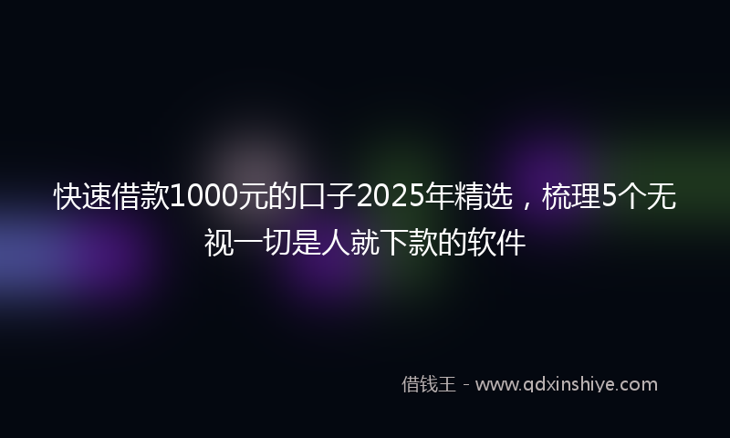快速借款1000元的口子2025年精选，梳理5个无视一切是人就下款的软件