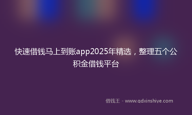 快速借钱马上到账app2025年精选，整理五个公积金借钱平台