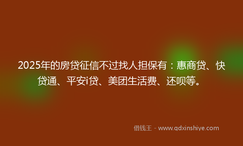 2025年的房贷征信不过找人担保有：惠商贷、快贷通、平安i贷、美团生活费、还呗等。