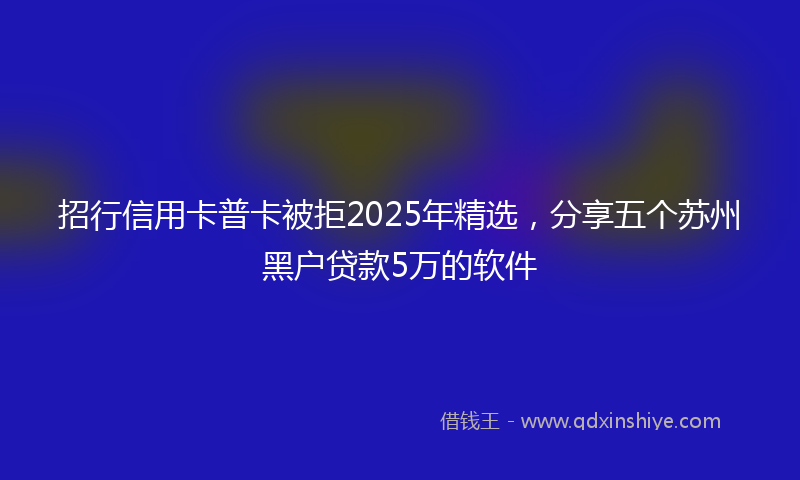 招行信用卡普卡被拒2025年精选，分享五个苏州黑户贷款5万的软件