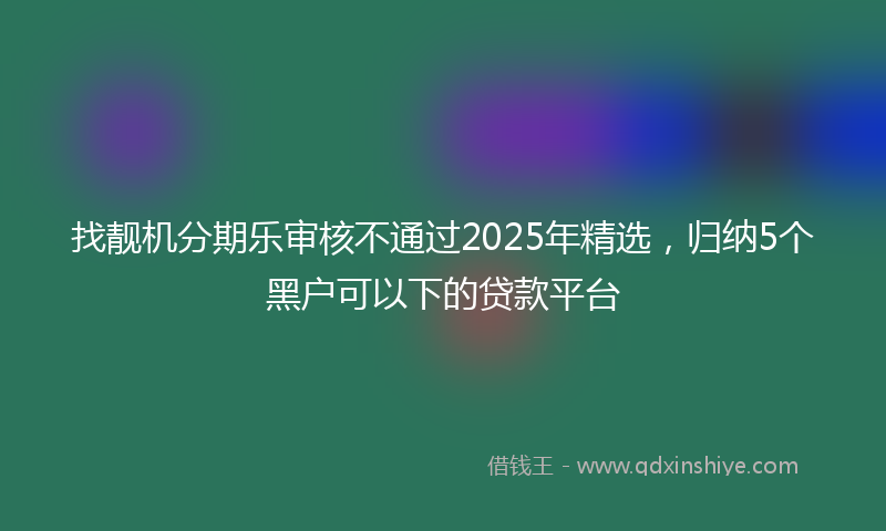 找靓机分期乐审核不通过2025年精选，归纳5个黑户可以下的贷款平台