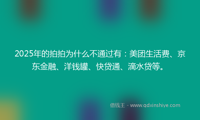 2025年的拍拍为什么不通过有：美团生活费、京东金融、洋钱罐、快贷通、滴水贷等。