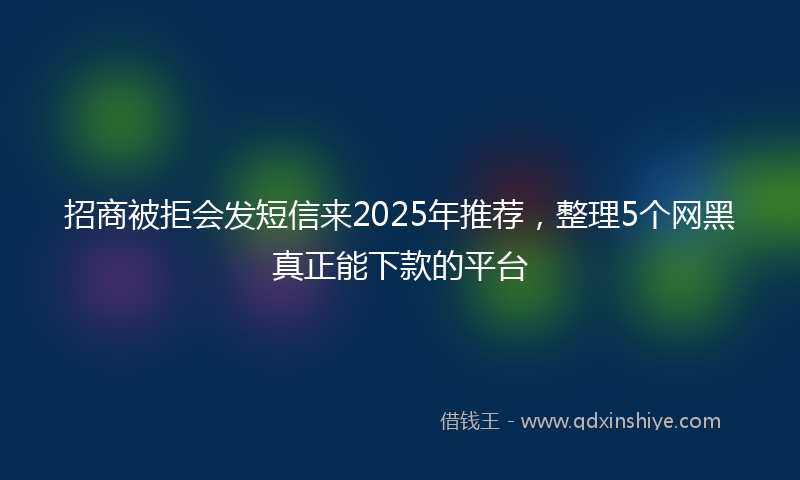 招商被拒会发短信来2025年推荐，整理5个网黑真正能下款的平台