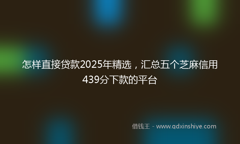 怎样直接贷款2025年精选，汇总五个芝麻信用439分下款的平台