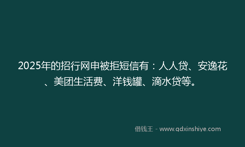 2025年的招行网申被拒短信有：人人贷、安逸花、美团生活费、洋钱罐、滴水贷等。