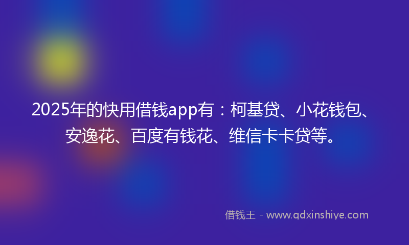 2025年的快用借钱app有：柯基贷、小花钱包、安逸花、百度有钱花、维信卡卡贷等。