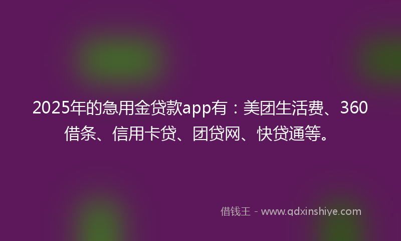 2025年的急用金贷款app有：美团生活费、360借条、信用卡贷、团贷网、快贷通等。