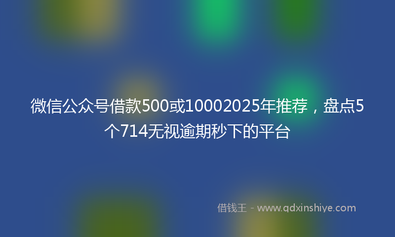 微信公众号借款500或10002025年推荐，盘点5个714无视逾期秒下的平台