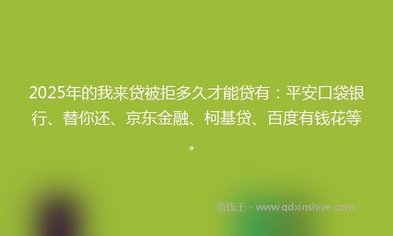 2025年的我来贷被拒多久才能贷有：平安口袋银行、替你还、京东金融、柯基贷、百度有钱花等。
