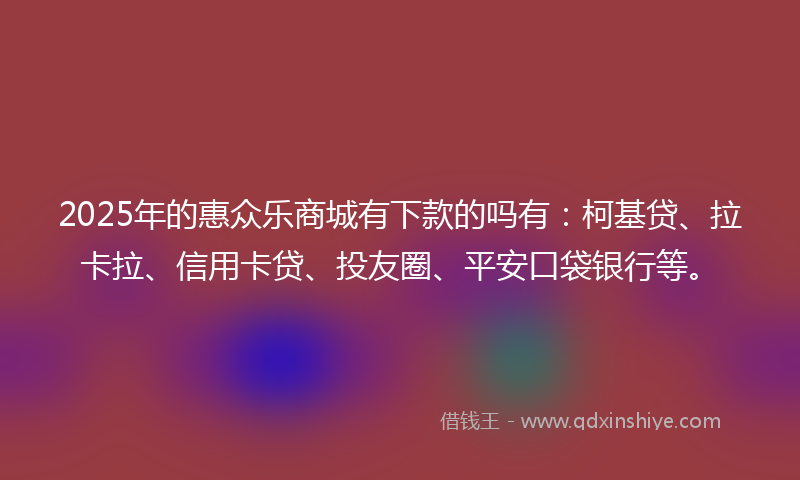 2025年的惠众乐商城有下款的吗有：柯基贷、拉卡拉、信用卡贷、投友圈、平安口袋银行等。