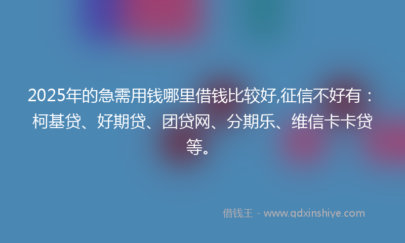 2025年的急需用钱哪里借钱比较好,征信不好有：柯基贷、好期贷、团贷网、分期乐、维信卡卡贷等。