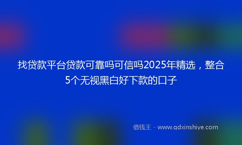 找贷款平台贷款可靠吗可信吗2025年精选，整合5个无视黑白好下款的口子