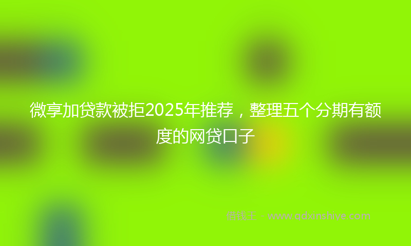 微享加贷款被拒2025年推荐，整理五个分期有额度的网贷口子