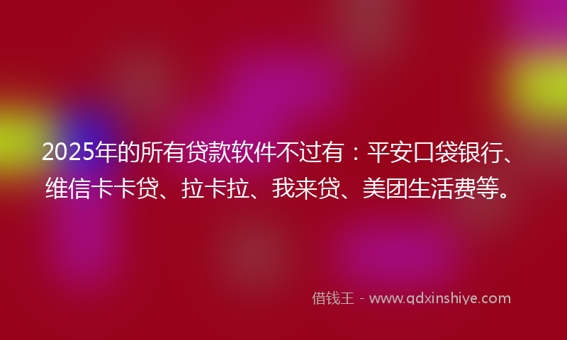 2025年的所有贷款软件不过有：平安口袋银行、维信卡卡贷、拉卡拉、我来贷、美团生活费等。