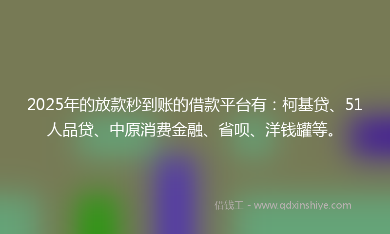 2025年的放款秒到账的借款平台有：柯基贷、51人品贷、中原消费金融、省呗、洋钱罐等。