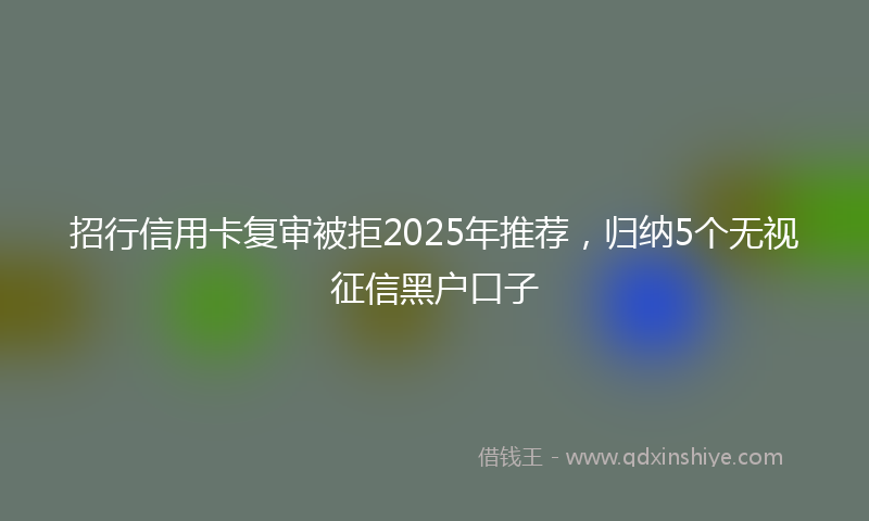 招行信用卡复审被拒2025年推荐，归纳5个无视征信黑户口子