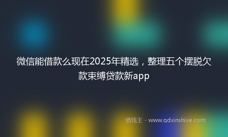 微信能借款么现在2025年精选，整理五个摆脱欠款束缚贷款新app