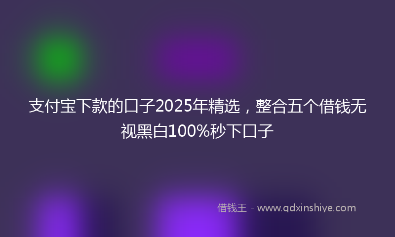支付宝下款的口子2025年精选，整合五个借钱无视黑白100%秒下口子