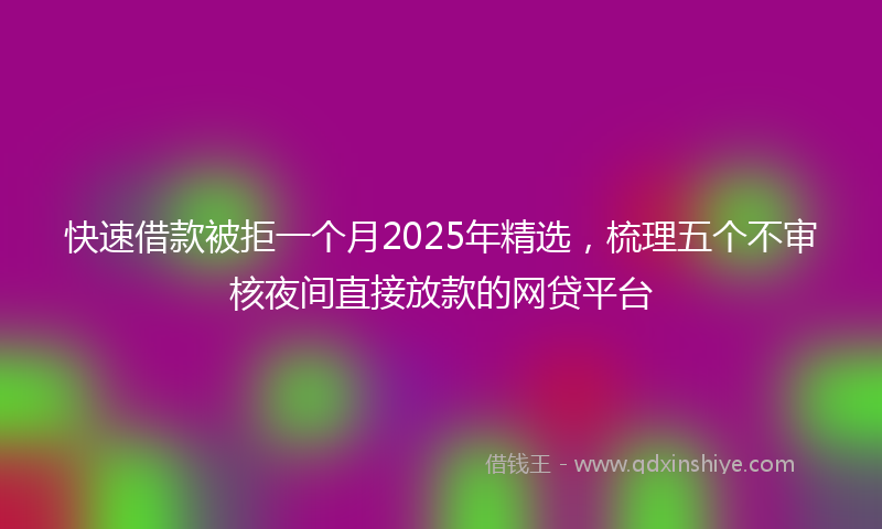 快速借款被拒一个月2025年精选，梳理五个不审核夜间直接放款的网贷平台