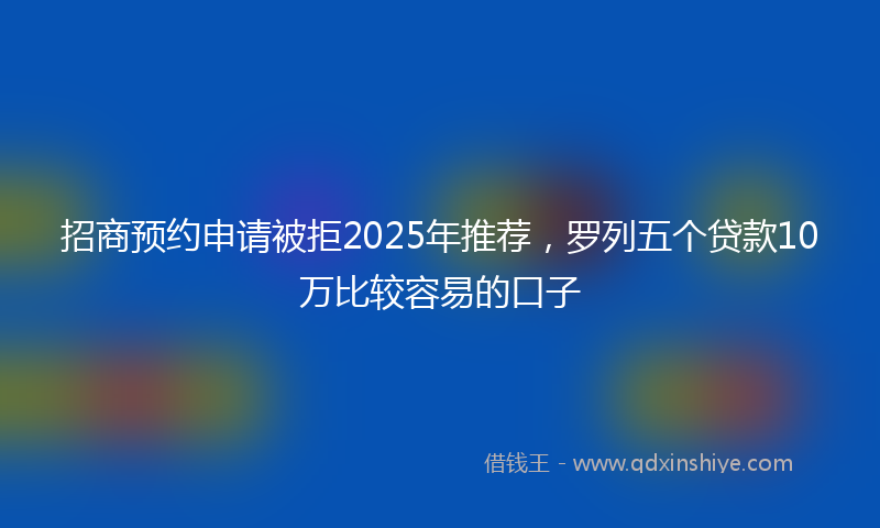 招商预约申请被拒2025年推荐，罗列五个贷款10万比较容易的口子