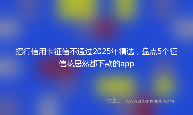 招行信用卡征信不通过2025年精选，盘点5个征信花居然都下款的app