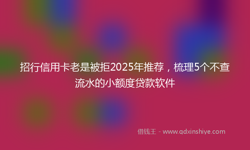 招行信用卡老是被拒2025年推荐，梳理5个不查流水的小额度贷款软件