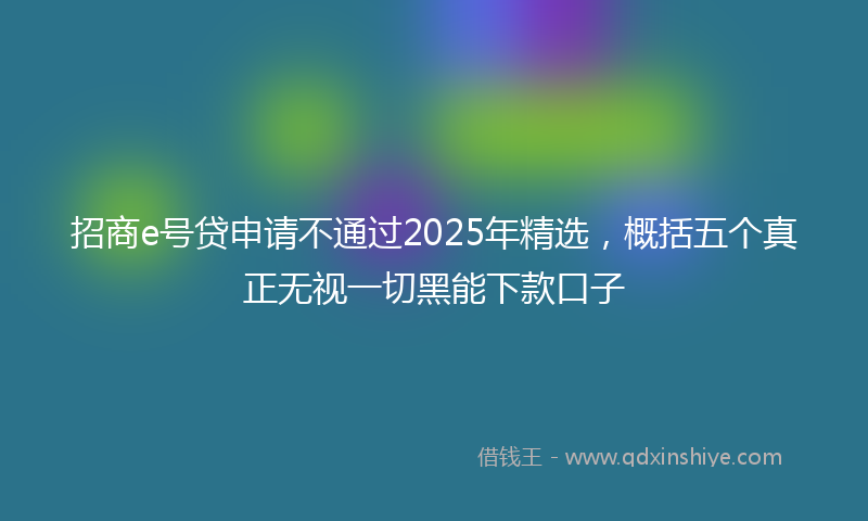 招商e号贷申请不通过2025年精选，概括五个真正无视一切黑能下款口子