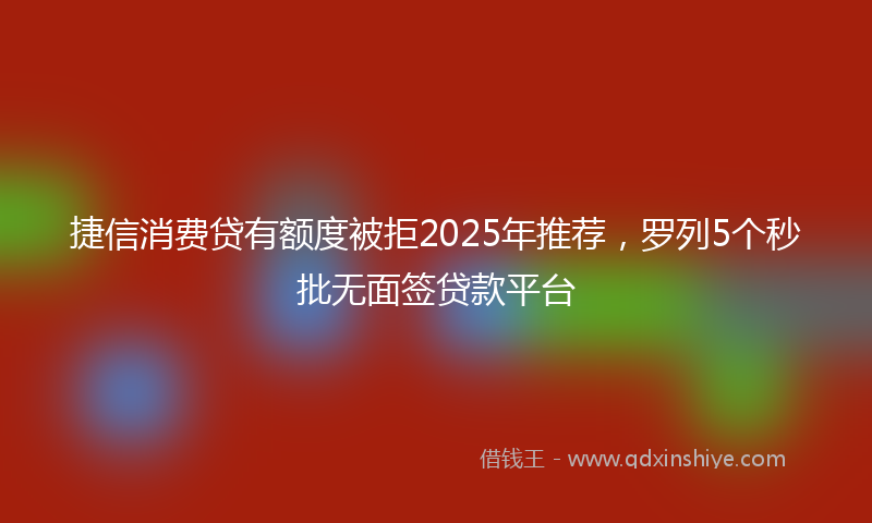 捷信消费贷有额度被拒2025年推荐，罗列5个秒批无面签贷款平台