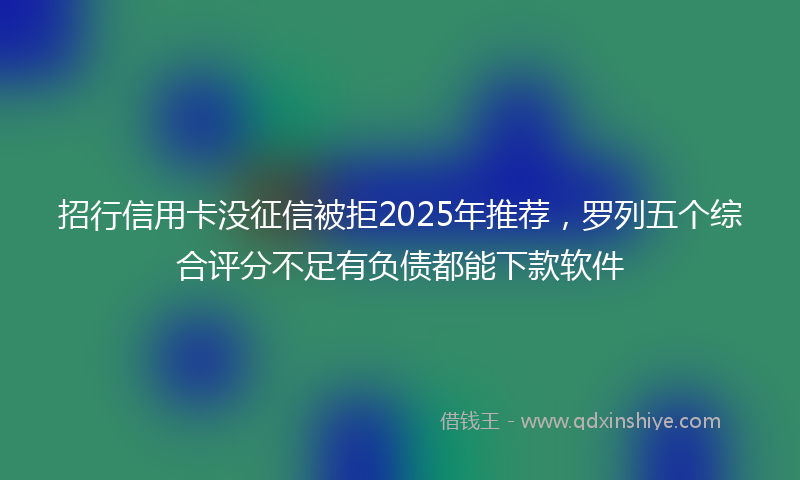 招行信用卡没征信被拒2025年推荐，罗列五个综合评分不足有负债都能下款软件