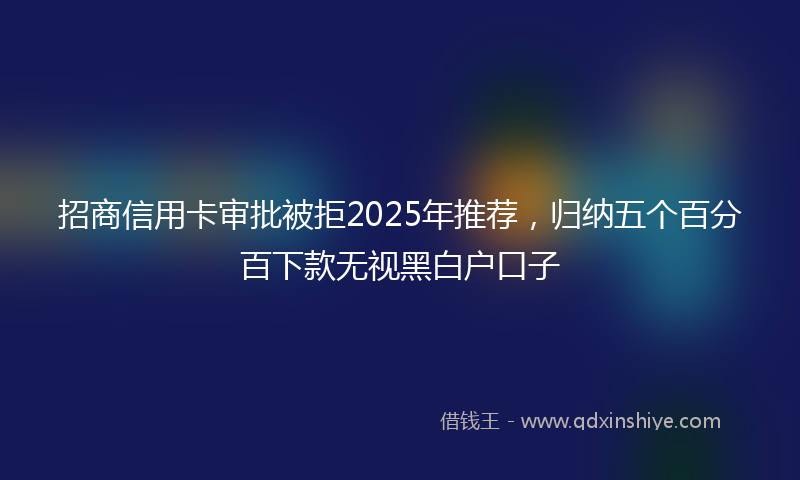 招商信用卡审批被拒2025年推荐，归纳五个百分百下款无视黑白户口子