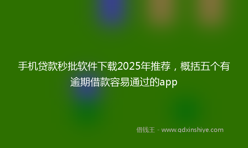 手机贷款秒批软件下载2025年推荐，概括五个有逾期借款容易通过的app