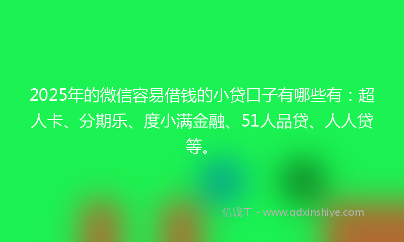 2025年的微信容易借钱的小贷口子有哪些有：超人卡、分期乐、度小满金融、51人品贷、人人贷等。