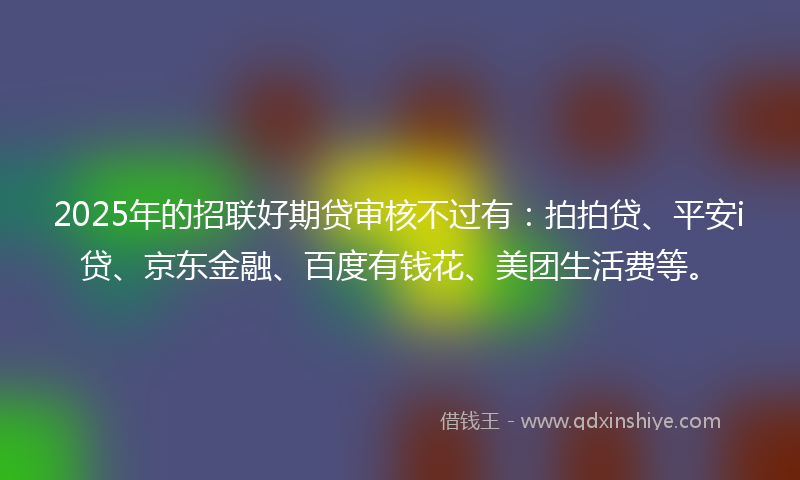 2025年的招联好期贷审核不过有：拍拍贷、平安i贷、京东金融、百度有钱花、美团生活费等。