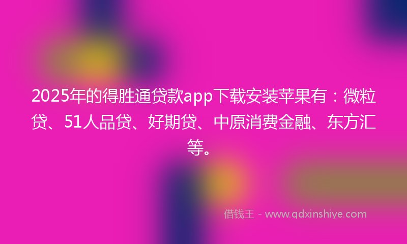 2025年的得胜通贷款app下载安装苹果有：微粒贷、51人品贷、好期贷、中原消费金融、东方汇等。