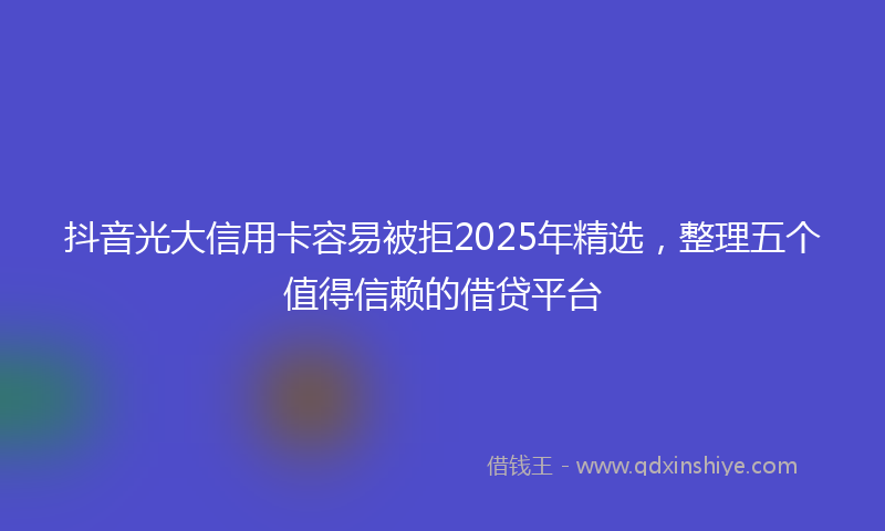 抖音光大信用卡容易被拒2025年精选，整理五个值得信赖的借贷平台