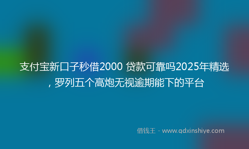 支付宝新口子秒借2000 贷款可靠吗2025年精选，罗列五个高炮无视逾期能下的平台
