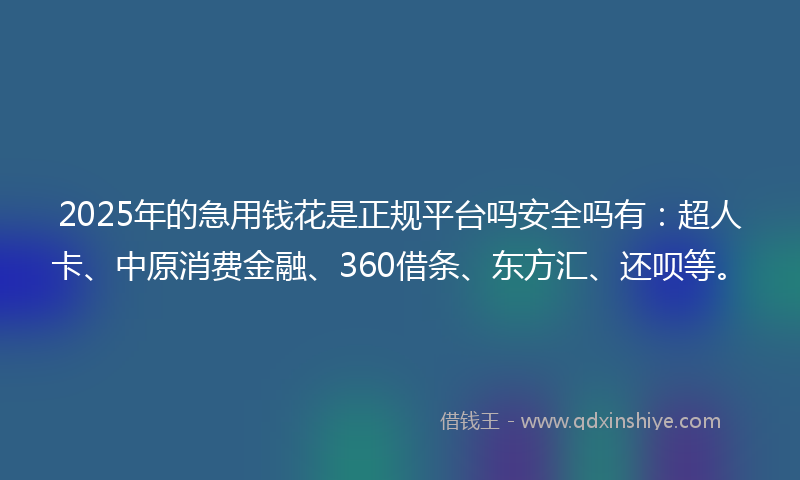 2025年的急用钱花是正规平台吗安全吗有：超人卡、中原消费金融、360借条、东方汇、还呗等。