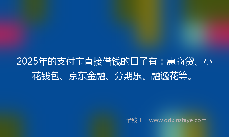 2025年的支付宝直接借钱的口子有：惠商贷、小花钱包、京东金融、分期乐、融逸花等。