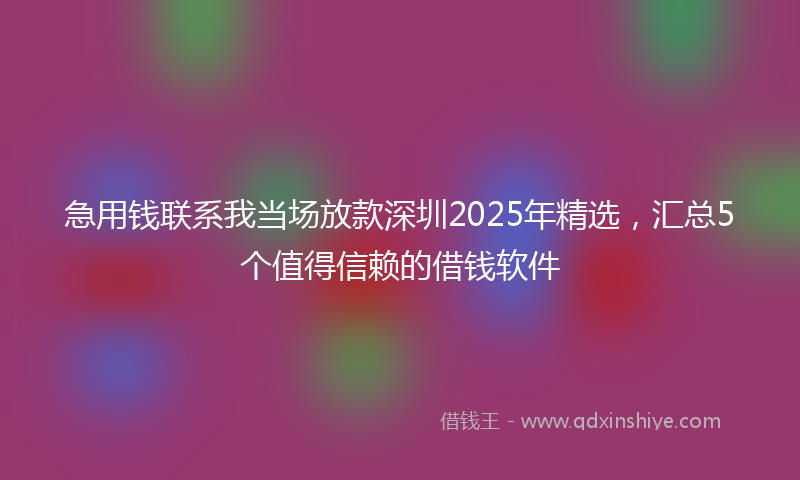 急用钱联系我当场放款深圳2025年精选，汇总5个值得信赖的借钱软件