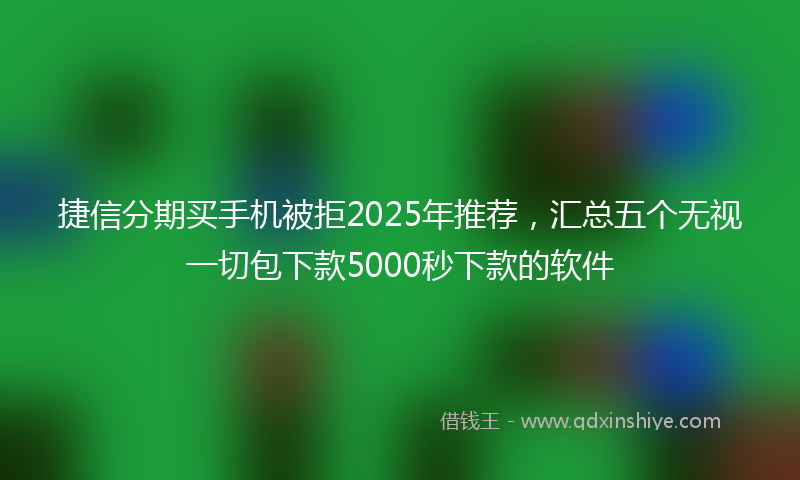 捷信分期买手机被拒2025年推荐，汇总五个无视一切包下款5000秒下款的软件