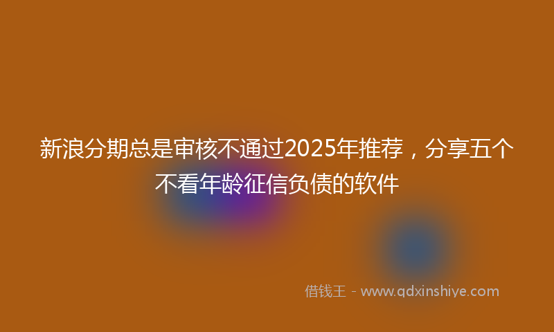 新浪分期总是审核不通过2025年推荐，分享五个不看年龄征信负债的软件