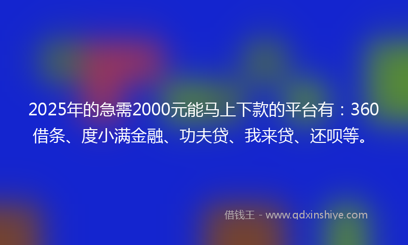 2025年的急需2000元能马上下款的平台有：360借条、度小满金融、功夫贷、我来贷、还呗等。