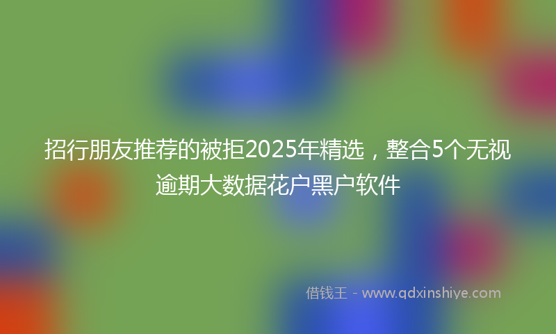 招行朋友推荐的被拒2025年精选，整合5个无视逾期大数据花户黑户软件
