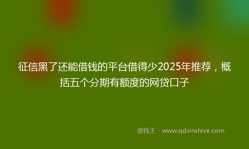 征信黑了还能借钱的平台借得少2025年推荐，概括五个分期有额度的网贷口子