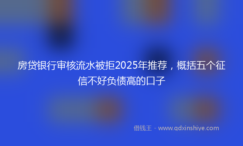 房贷银行审核流水被拒2025年推荐，概括五个征信不好负债高的口子