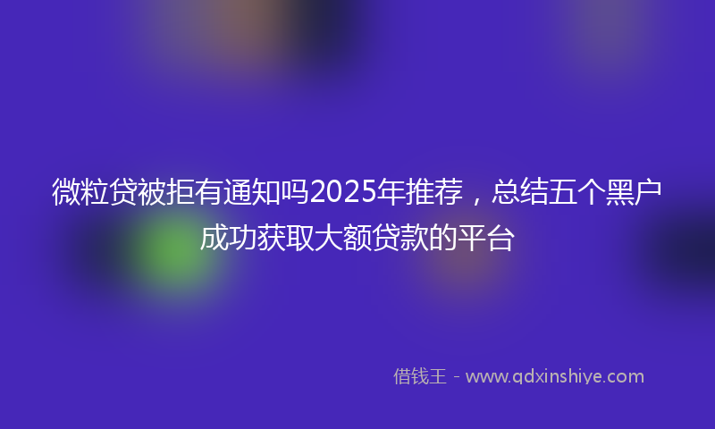 微粒贷被拒有通知吗2025年推荐，总结五个黑户成功获取大额贷款的平台